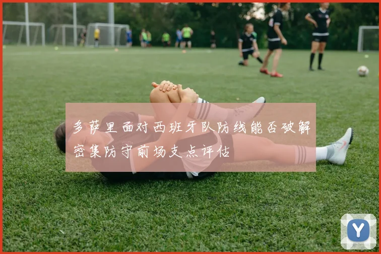 多萨里面对西班牙队防线能否破解密集防守前场支点评估