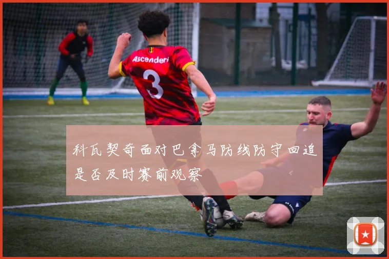 科瓦契奇面对巴拿马防线防守回追是否及时赛前观察