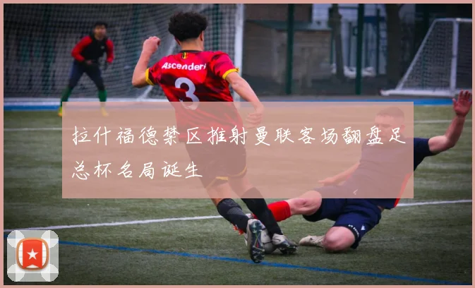 拉什福德禁区推射曼联客场翻盘足总杯名局诞生