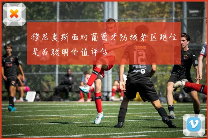 穆尼奥斯面对葡萄牙防线禁区跑位是否聪明价值评估