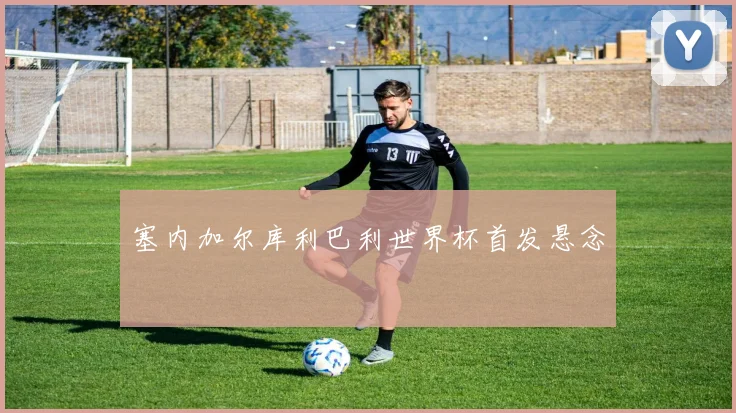 塞内加尔库利巴利世界杯首发悬念