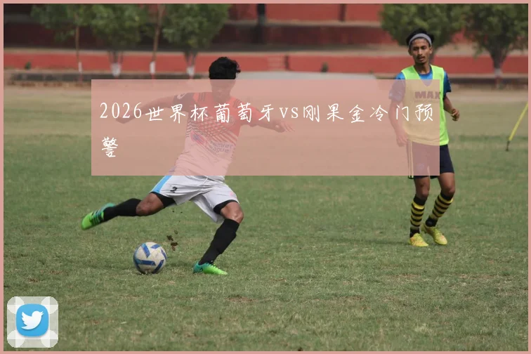 2026世界杯葡萄牙vs刚果金冷门预警