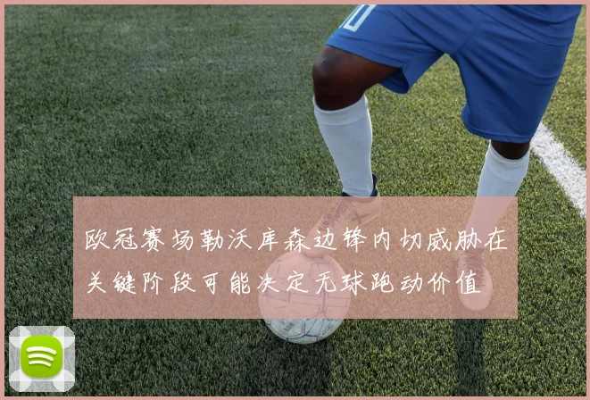 欧冠赛场勒沃库森边锋内切威胁在关键阶段可能决定无球跑动价值