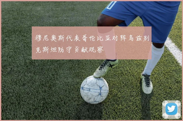 穆尼奥斯代表哥伦比亚对阵乌兹别克斯坦防守贡献观察