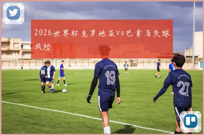2026世界杯克罗地亚vs巴拿马失球风险