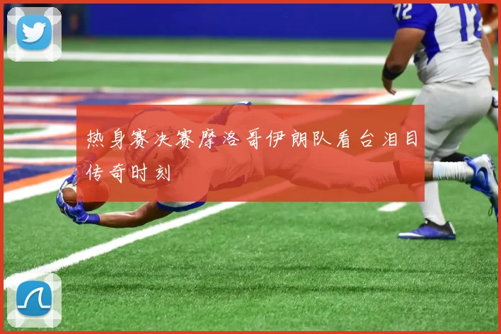 热身赛决赛摩洛哥伊朗队看台泪目传奇时刻