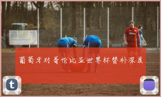 葡萄牙对哥伦比亚世界杯替补深度