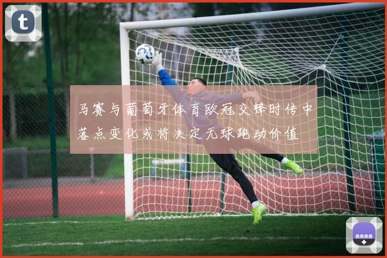 马赛与葡萄牙体育欧冠交锋时传中落点变化或将决定无球跑动价值