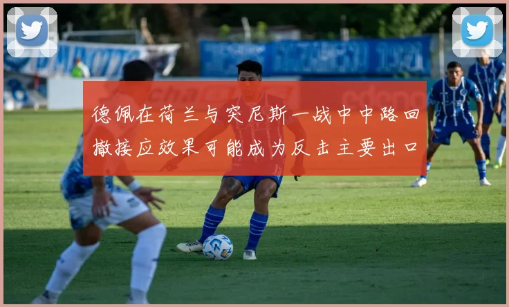 德佩在荷兰与突尼斯一战中中路回撤接应效果可能成为反击主要出口