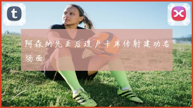 阿森纳先丢后追卢卡库传射建功名场面