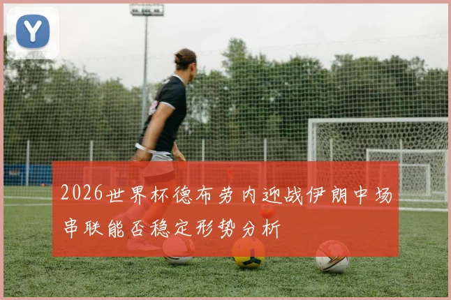 2026世界杯德布劳内迎战伊朗中场串联能否稳定形势分析