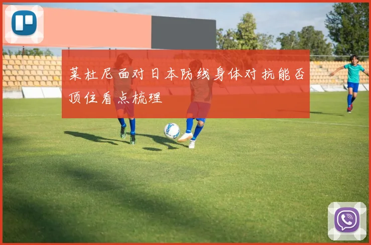 莱杜尼面对日本防线身体对抗能否顶住看点梳理