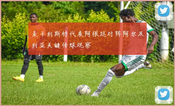 麦卡利斯特代表阿根廷对阵阿尔及利亚关键传球观察