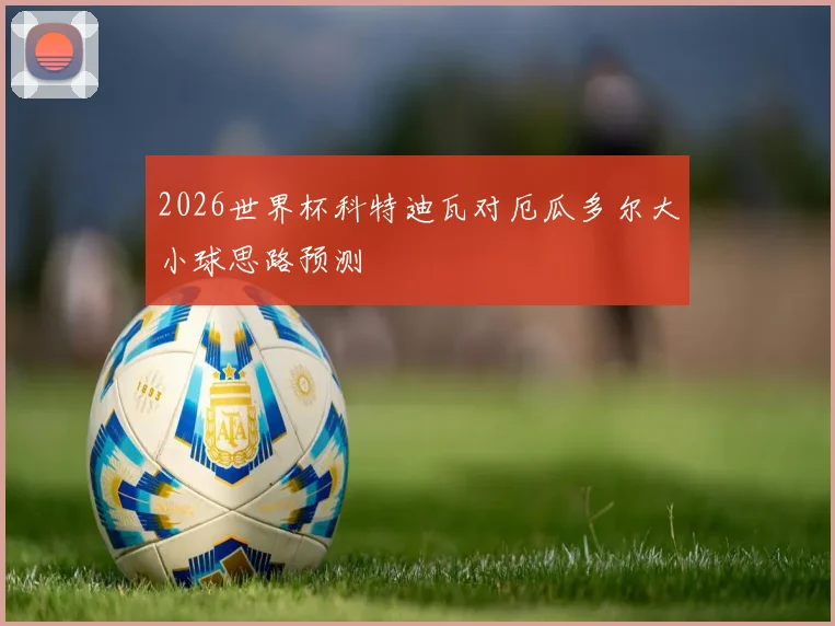 2026世界杯科特迪瓦对厄瓜多尔大小球思路预测