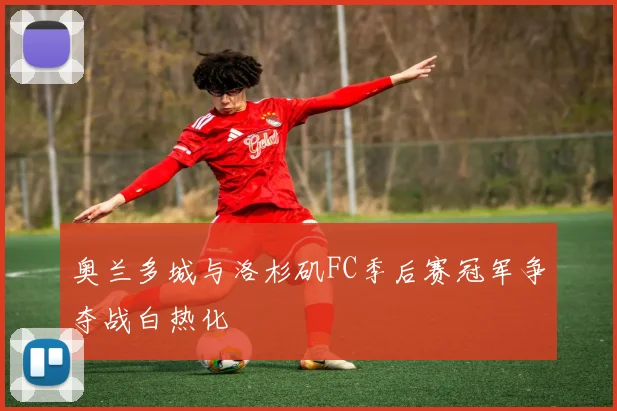奥兰多城与洛杉矶FC季后赛冠军争夺战白热化