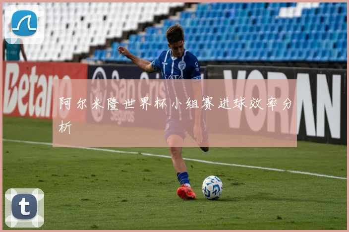 阿尔米隆世界杯小组赛进球效率分析