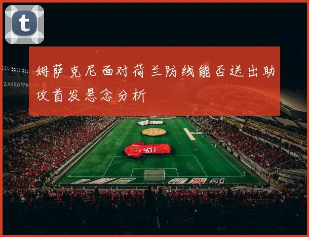 姆萨克尼面对荷兰防线能否送出助攻首发悬念分析