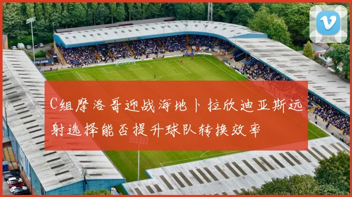 C组摩洛哥迎战海地卜拉欣迪亚斯远射选择能否提升球队转换效率
