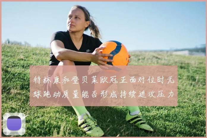 特林康和登贝莱欧冠正面对位时无球跑动质量能否形成持续进攻压力