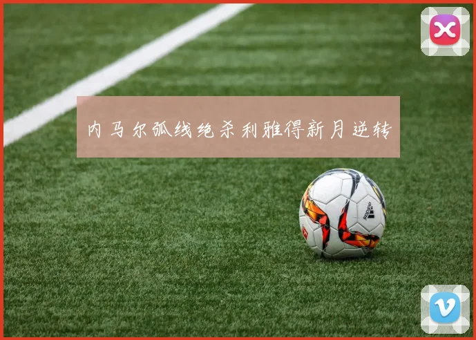 内马尔弧线绝杀利雅得新月逆转