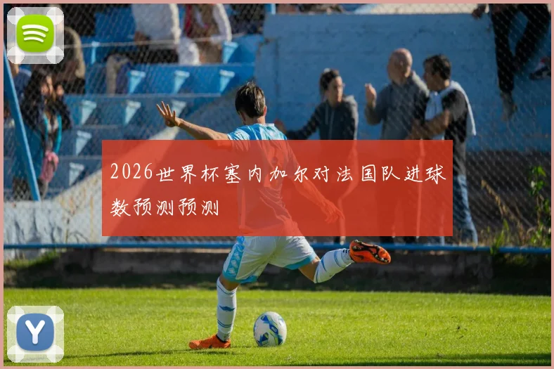 2026世界杯塞内加尔对法国队进球数预测预测