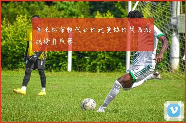 国王杯布赖代合作达曼协作黑马挑战榜首风暴