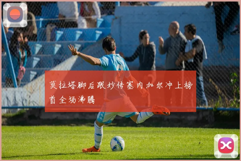 莫拉塔脚后跟妙传塞内加尔冲上榜首全场沸腾