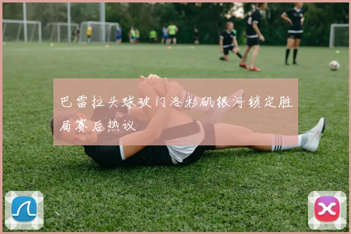 巴雷拉头球破门洛杉矶银河锁定胜局赛后热议
