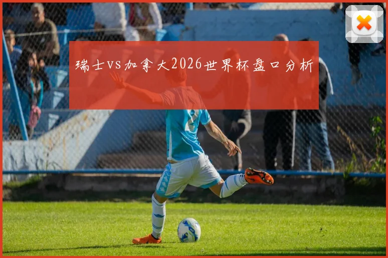 瑞士vs加拿大2026世界杯盘口分析