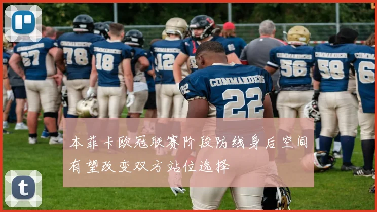本菲卡欧冠联赛阶段防线身后空间有望改变双方站位选择