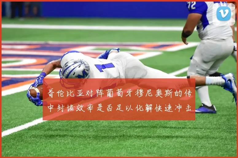 哥伦比亚对阵葡萄牙穆尼奥斯的传中封堵效率是否足以化解快速冲击