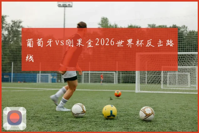 葡萄牙vs刚果金2026世界杯反击路线