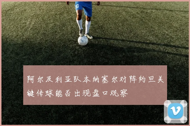 阿尔及利亚队本纳塞尔对阵约旦关键传球能否出现盘口观察