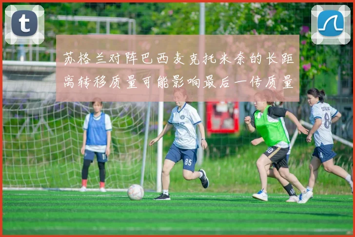 苏格兰对阵巴西麦克托米奈的长距离转移质量可能影响最后一传质量