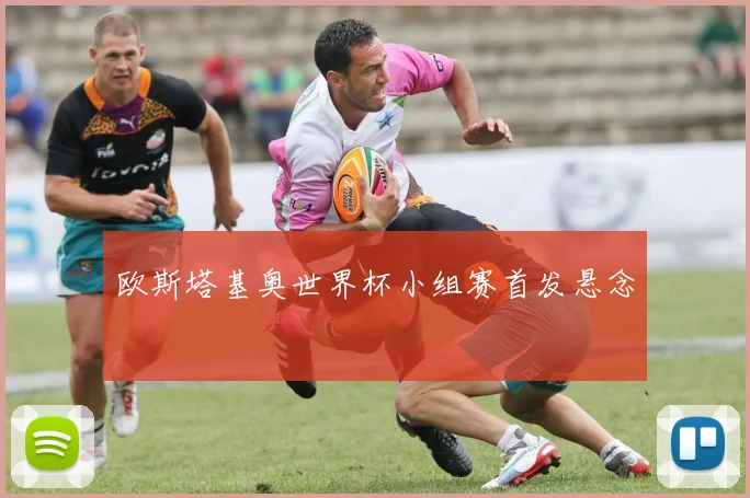 欧斯塔基奥世界杯小组赛首发悬念