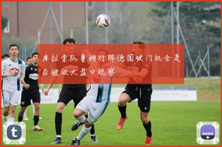 库拉索队鲁姆对阵德国破门机会是否被放大盘口观察