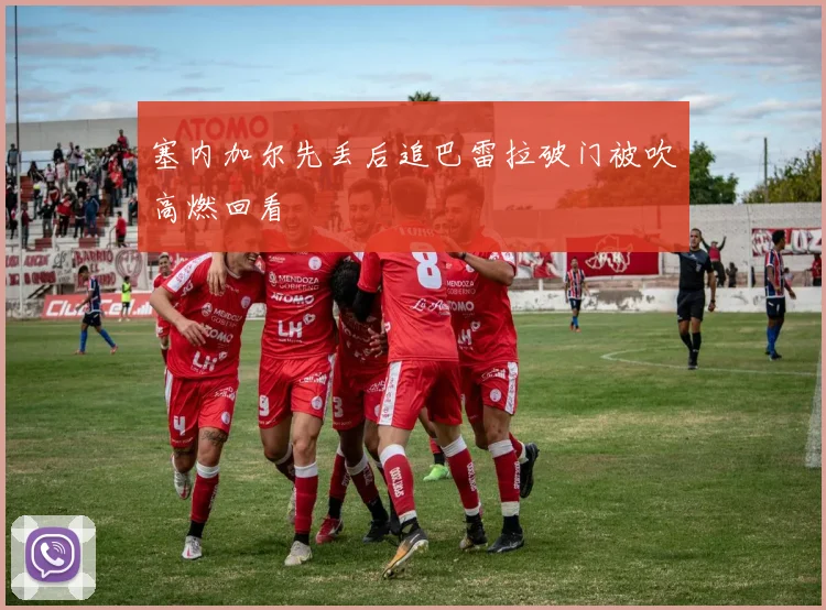 塞内加尔先丢后追巴雷拉破门被吹高燃回看