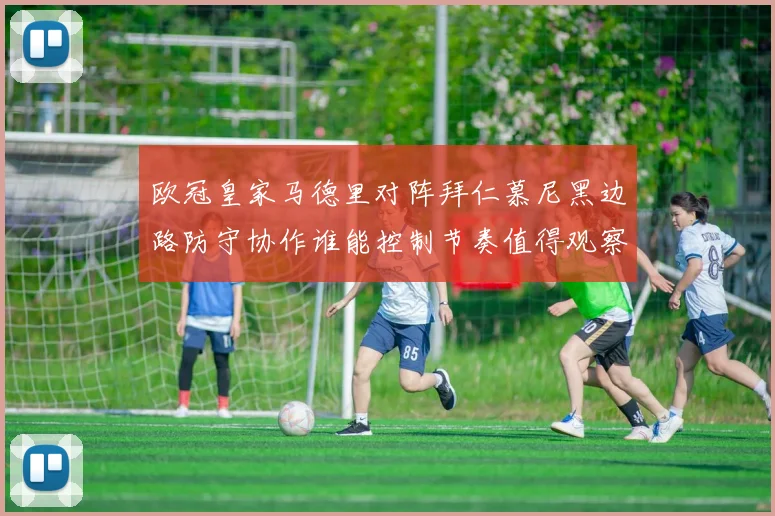 欧冠皇家马德里对阵拜仁慕尼黑边路防守协作谁能控制节奏值得观察