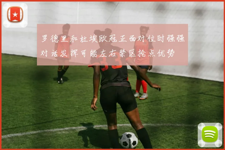 罗德里和杜埃欧冠正面对位时强强对话发挥可能左右禁区抢点优势