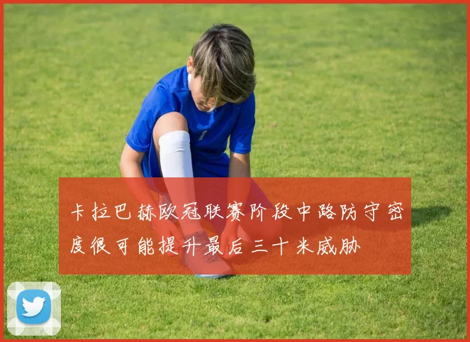 卡拉巴赫欧冠联赛阶段中路防守密度很可能提升最后三十米威胁