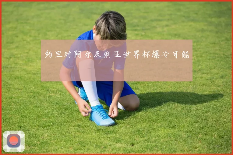 约旦对阿尔及利亚世界杯爆冷可能