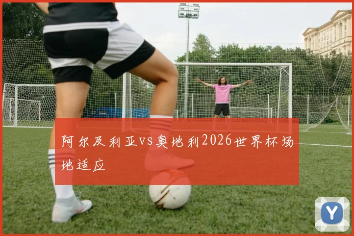 阿尔及利亚vs奥地利2026世界杯场地适应