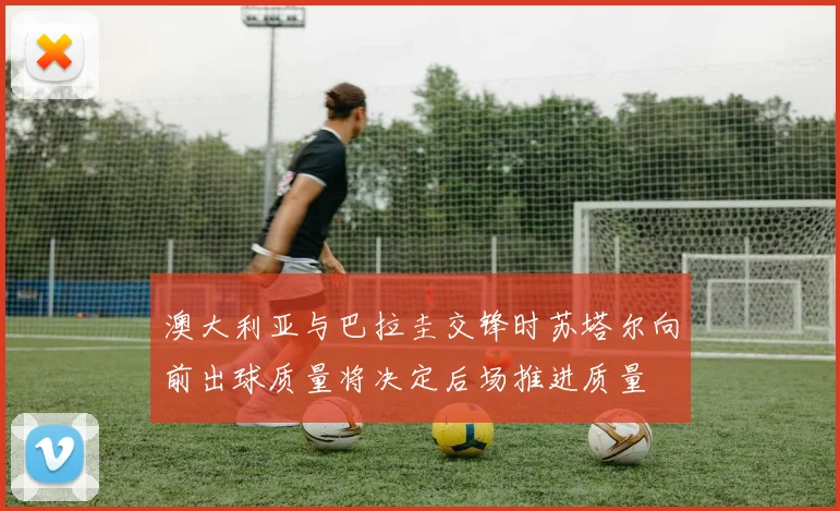澳大利亚与巴拉圭交锋时苏塔尔向前出球质量将决定后场推进质量