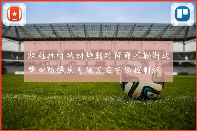欧冠托特纳姆热刺对阵那不勒斯边锋回防强度可能左右中场控制权