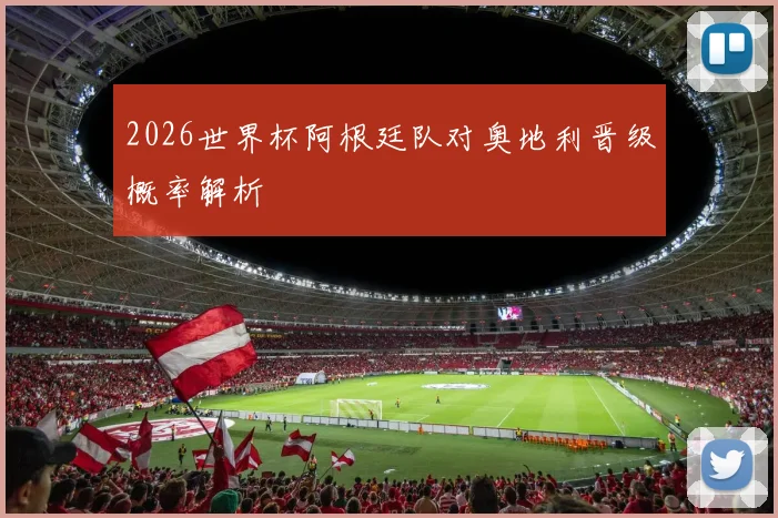 2026世界杯阿根廷队对奥地利晋级概率解析