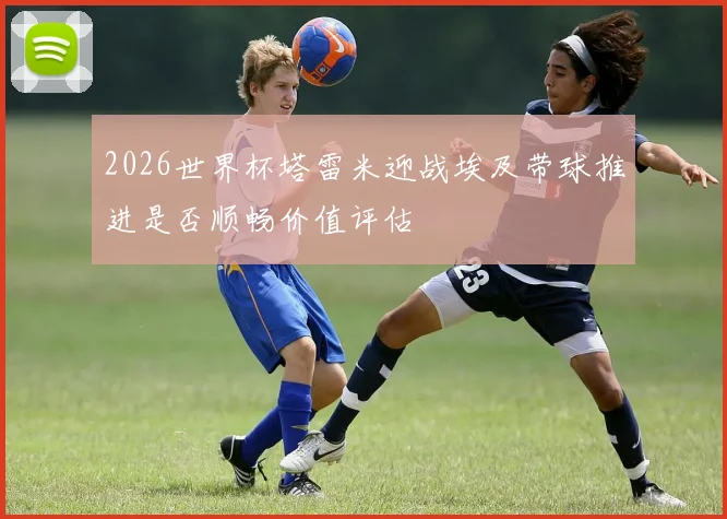 2026世界杯塔雷米迎战埃及带球推进是否顺畅价值评估
