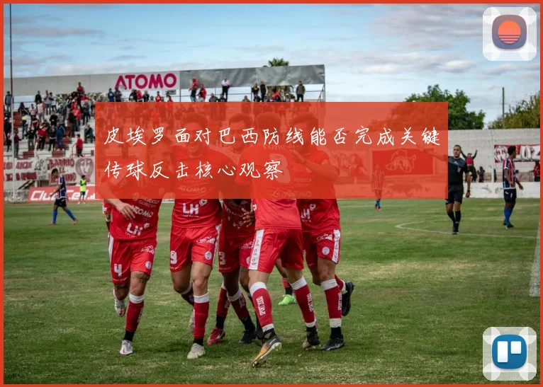 皮埃罗面对巴西防线能否完成关键传球反击核心观察