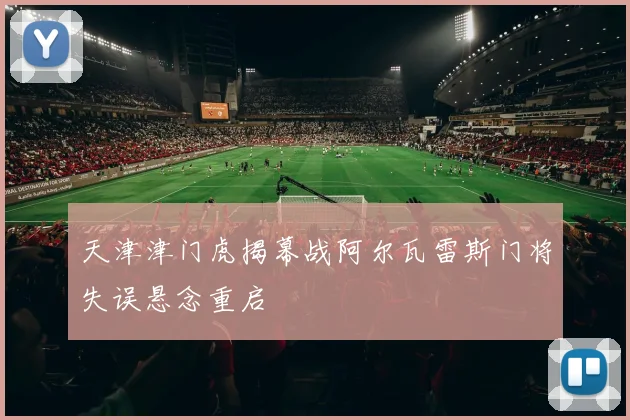 天津津门虎揭幕战阿尔瓦雷斯门将失误悬念重启