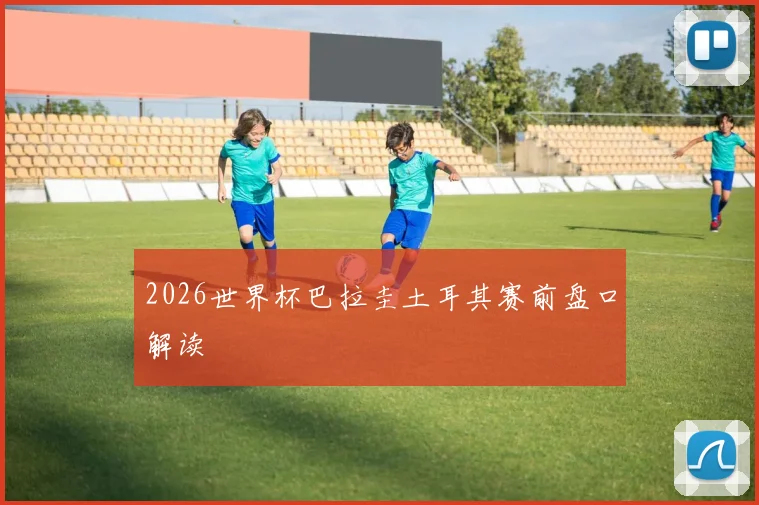 2026世界杯巴拉圭土耳其赛前盘口解读