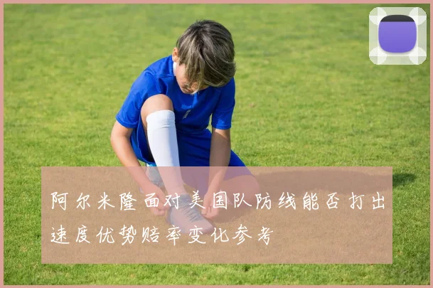 阿尔米隆面对美国队防线能否打出速度优势赔率变化参考